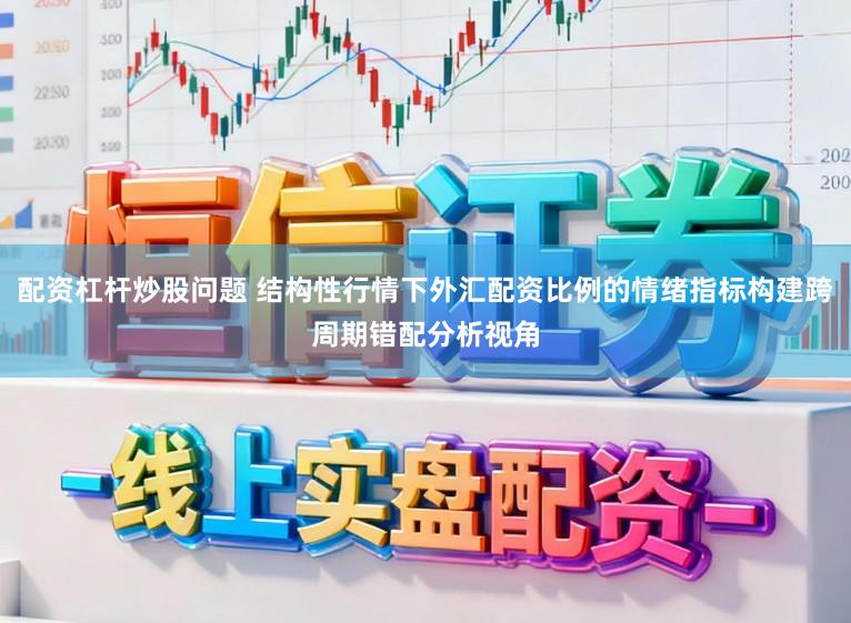 配资杠杆炒股问题 结构性行情下外汇配资比例的情绪指标构建跨周期错配分析视角