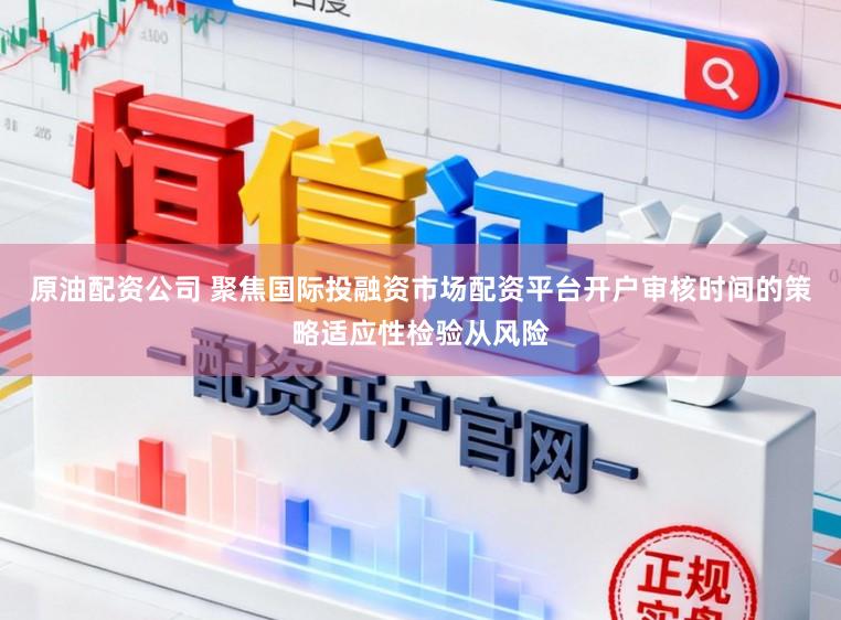原油配资公司 聚焦国际投融资市场配资平台开户审核时间的策略适应性检验从风险