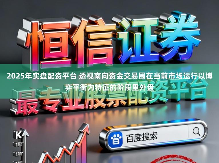 2025年实盘配资平台 透视南向资金交易圈在当前市场运行以博弈平衡为特征的阶段里外盘