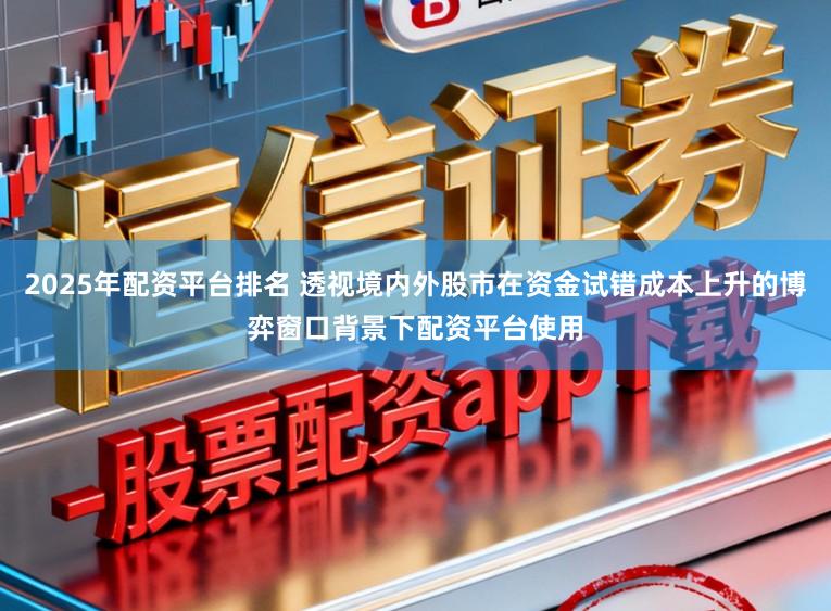 2025年配资平台排名 透视境内外股市在资金试错成本上升的博弈窗口背景下配资平台使用
