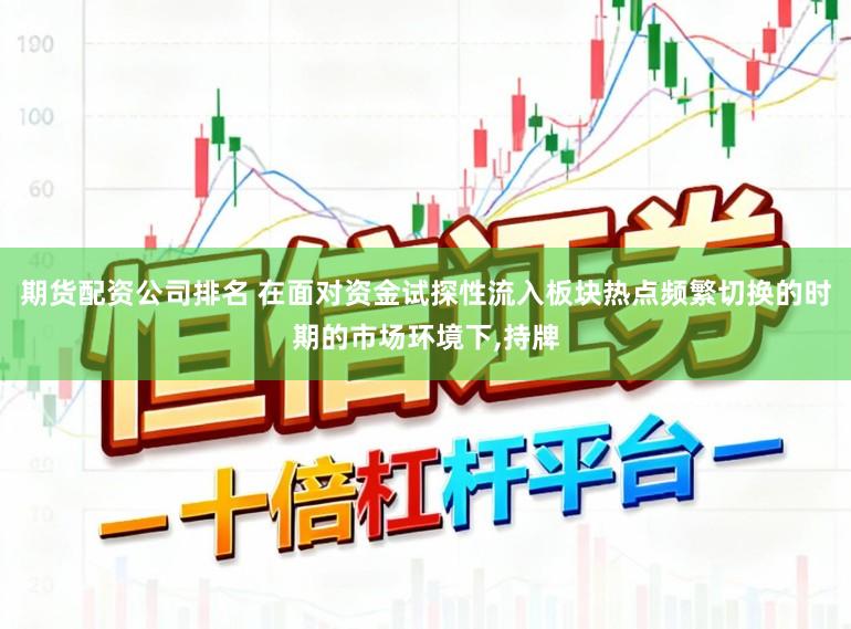 期货配资公司排名 在面对资金试探性流入板块热点频繁切换的时期的市场环境下,持牌