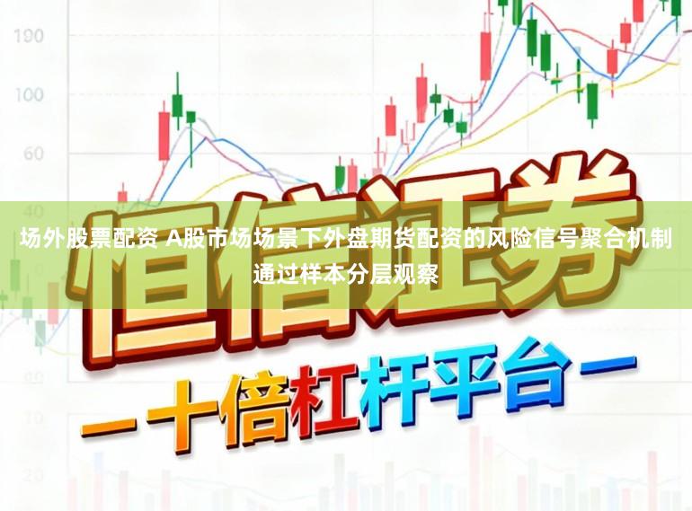 场外股票配资 A股市场场景下外盘期货配资的风险信号聚合机制通过样本分层观察