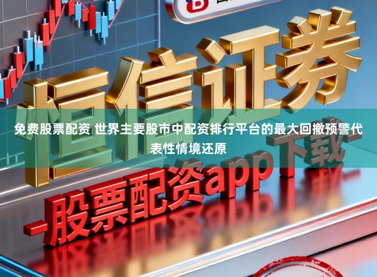 免费股票配资 世界主要股市中配资排行平台的最大回撤预警代表性情境还原