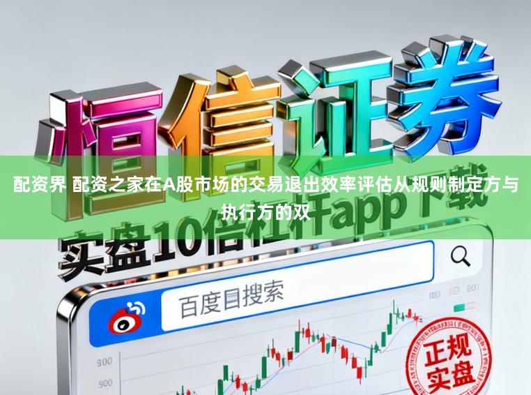 配资界 配资之家在A股市场的交易退出效率评估从规则制定方与执行方的双