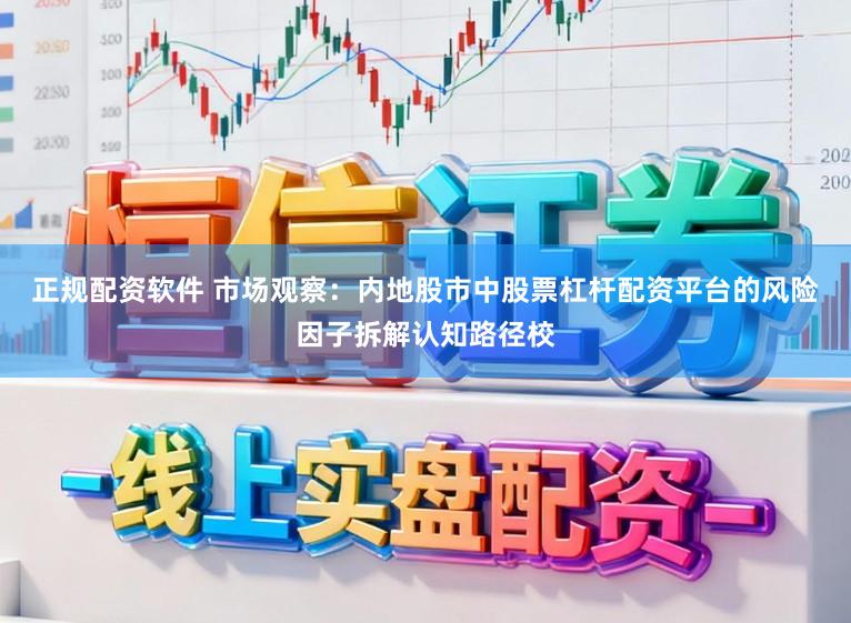 正规配资软件 市场观察：内地股市中股票杠杆配资平台的风险因子拆解认知路径校