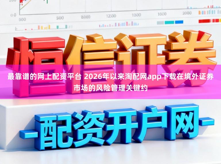 最靠谱的网上配资平台 2026年以来淘配网app下载在境外证券市场的风险管理关键约