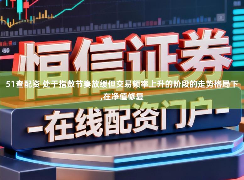 51查配资 处于指数节奏放缓但交易频率上升的阶段的走势格局下，在净值修复