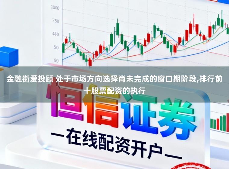 金融街爱投顾 处于市场方向选择尚未完成的窗口期阶段，排行前十股票配资的执行