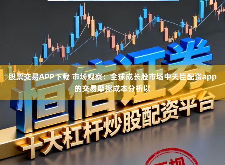 股票交易APP下载 市场观察：全球成长股市场中天臣配资app的交易摩擦成本分析以