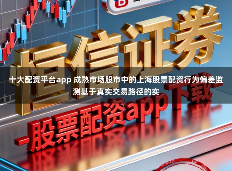 十大配资平台app 成熟市场股市中的上海股票配资行为偏差监测基于真实交易路径的实