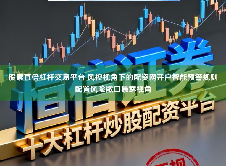 股票百倍杠杆交易平台 风控视角下的配资网开户智能预警规则配置风险敞口暴露视角