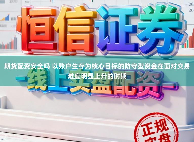期货配资安全吗 以账户生存为核心目标的防守型资金在面对交易难度明显上升的时期