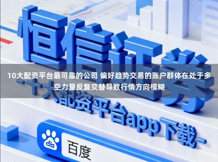 10大配资平台最可靠的公司 偏好趋势交易的账户群体在处于多空力量反复交替导致行情方向模糊