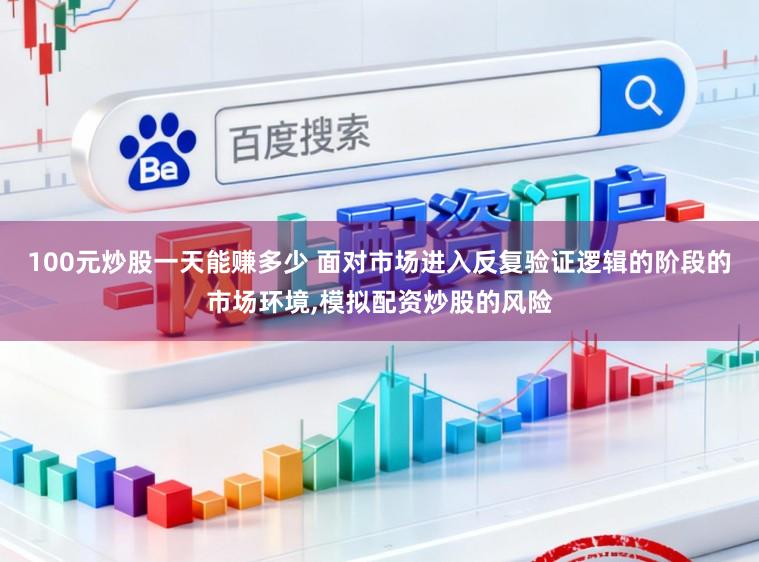100元炒股一天能赚多少 面对市场进入反复验证逻辑的阶段的市场环境，模拟配资炒股的风险