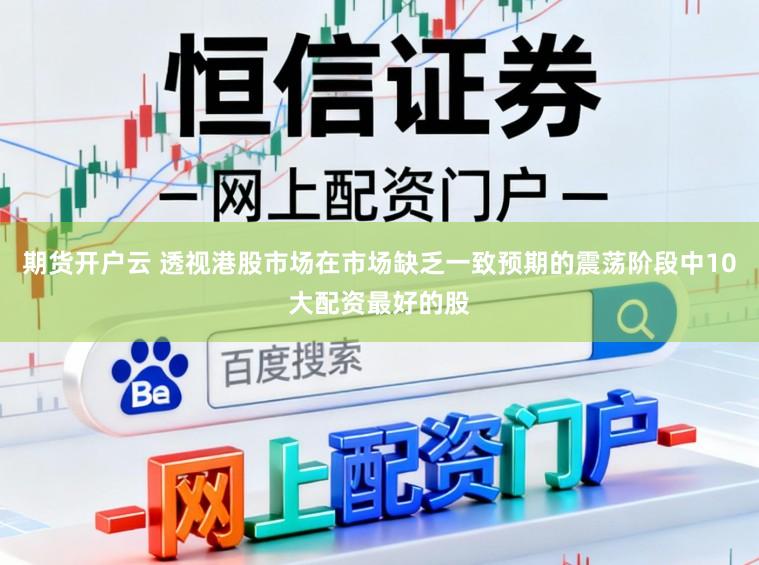 期货开户云 透视港股市场在市场缺乏一致预期的震荡阶段中10大配资最好的股