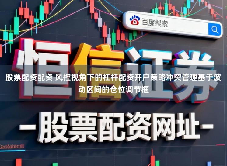 股票配资配资 风控视角下的杠杆配资开户策略冲突管理基于波动区间的仓位调节框