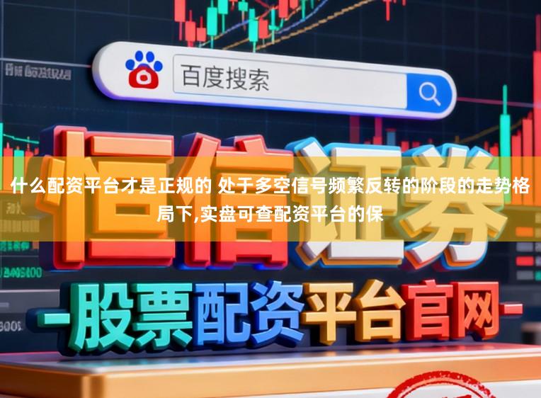什么配资平台才是正规的 处于多空信号频繁反转的阶段的走势格局下，实盘可查配资平台的保