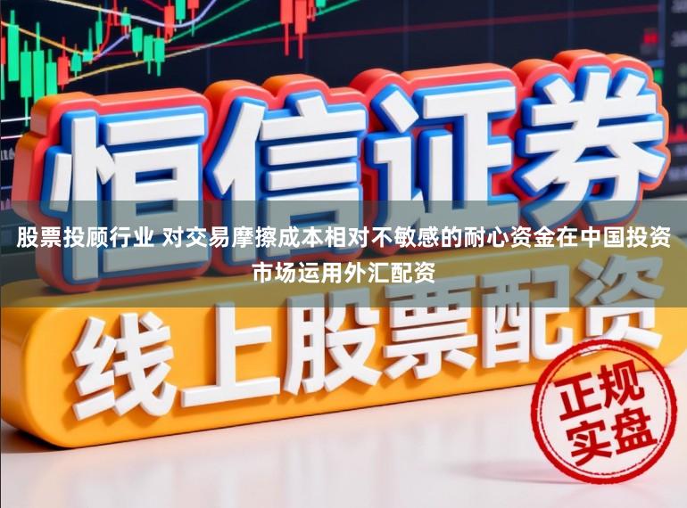 股票投顾行业 对交易摩擦成本相对不敏感的耐心资金在中国投资市场运用外汇配资