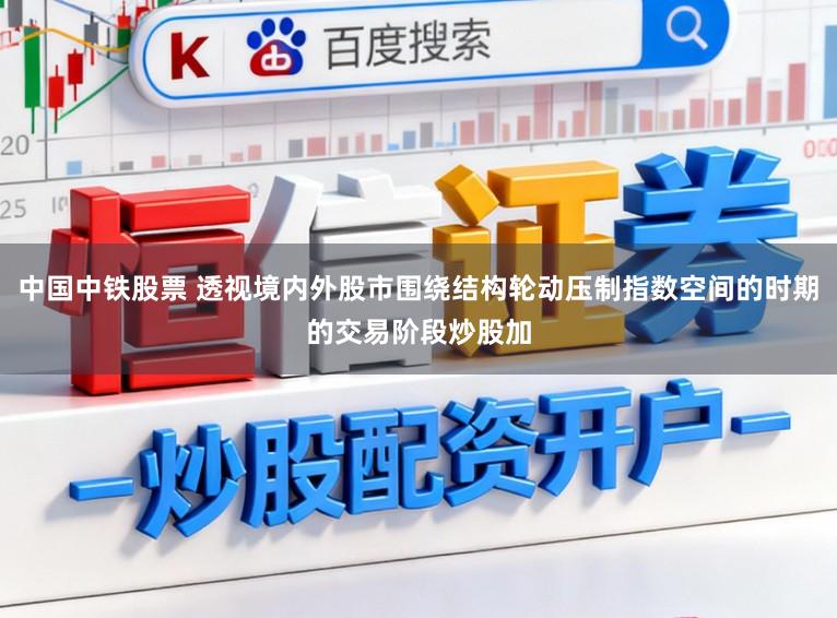 中国中铁股票 透视境内外股市围绕结构轮动压制指数空间的时期的交易阶段炒股加