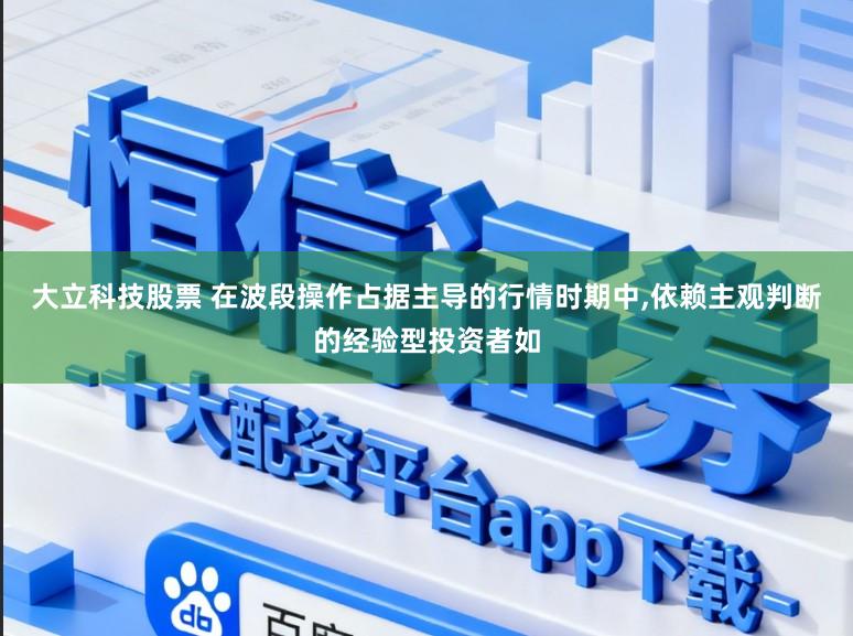大立科技股票 在波段操作占据主导的行情时期中，依赖主观判断的经验型投资者如