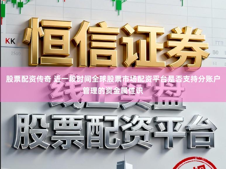 股票配资传奇 近一段时间全球股票市场配资平台是否支持分账户管理的资金属性识
