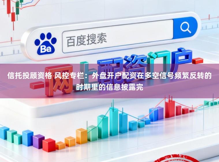 信托投顾资格 风控专栏：外盘开户配资在多空信号频繁反转的时期里的信息披露完