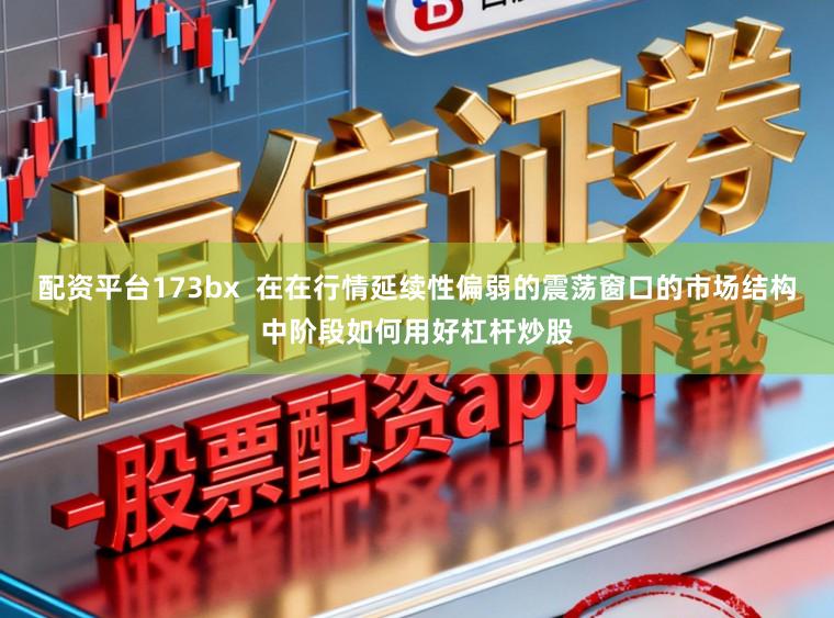 配资平台173bx  在在行情延续性偏弱的震荡窗口的市场结构中阶段如何用好杠杆炒股
