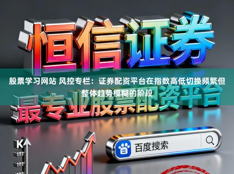 股票学习网站 风控专栏：证券配资平台在指数高低切换频繁但整体趋势模糊的阶段