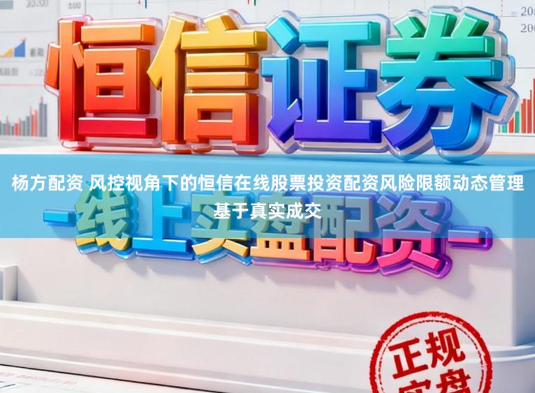杨方配资 风控视角下的恒信在线股票投资配资风险限额动态管理基于真实成交