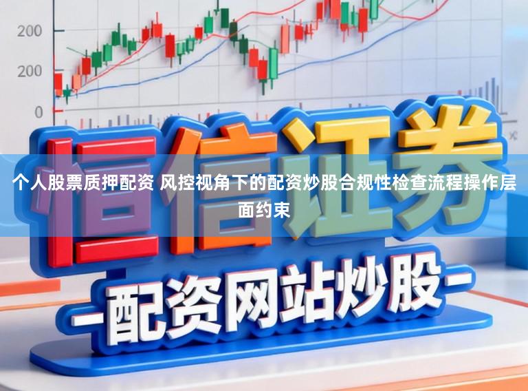 个人股票质押配资 风控视角下的配资炒股合规性检查流程操作层面约束
