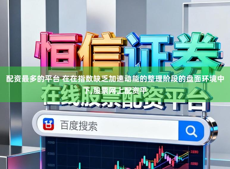 配资最多的平台 在在指数缺乏加速动能的整理阶段的盘面环境中下,股票网上配资平