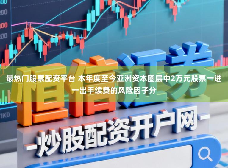 最热门股票配资平台 本年度至今亚洲资本圈层中2万元股票一进一出手续费的风险因子分