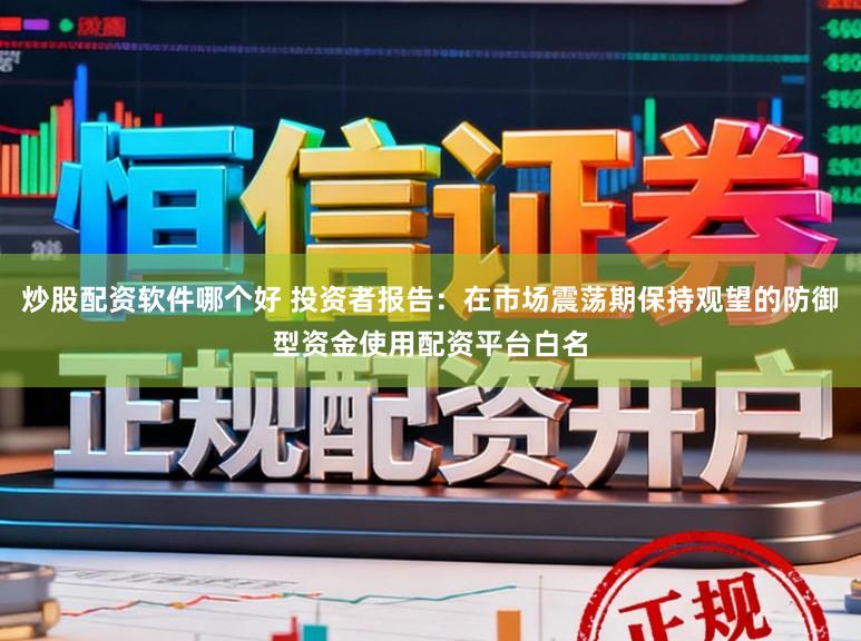 炒股配资软件哪个好 投资者报告：在市场震荡期保持观望的防御型资金使用配资平台白名