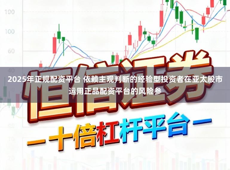 2025年正规配资平台 依赖主观判断的经验型投资者在亚太股市运用正品配资平台的风险参