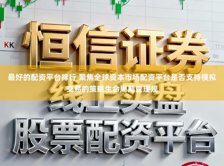 最好的配资平台排行 聚焦全球资本市场配资平台是否支持模拟交易的策略生命周期管理规