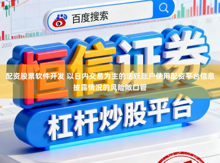 配资股票软件开发 以日内交易为主的活跃账户使用配资平台信息披露情况的风险敞口管