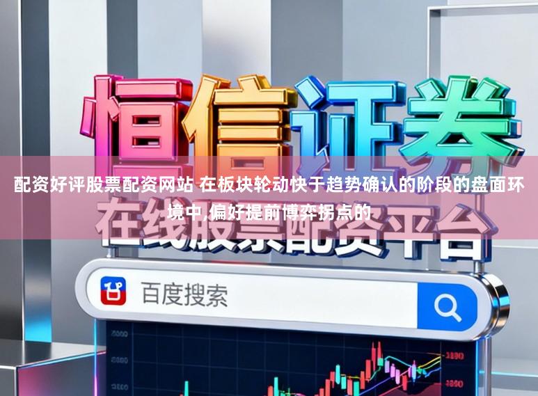 配资好评股票配资网站 在板块轮动快于趋势确认的阶段的盘面环境中,偏好提前博弈拐点的