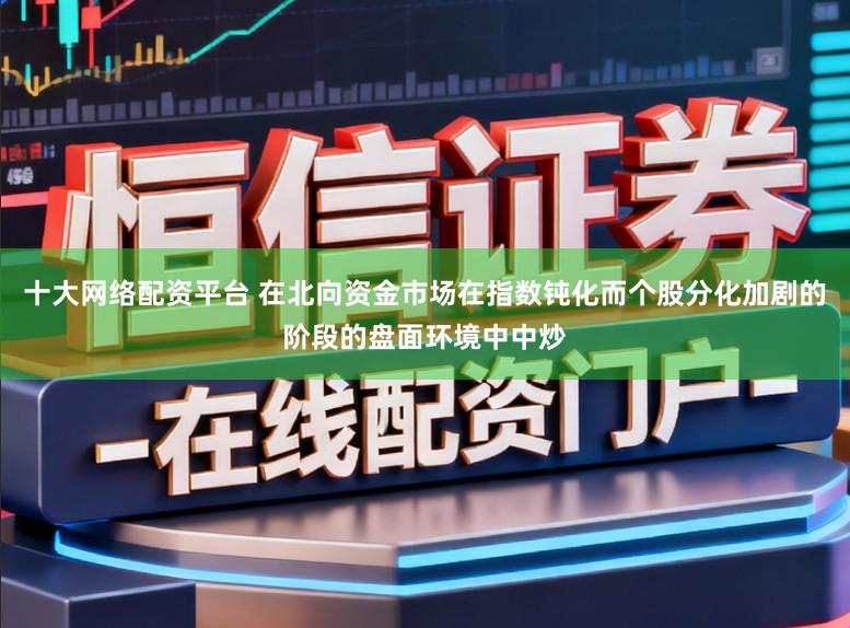 十大网络配资平台 在北向资金市场在指数钝化而个股分化加剧的阶段的盘面环境中中炒