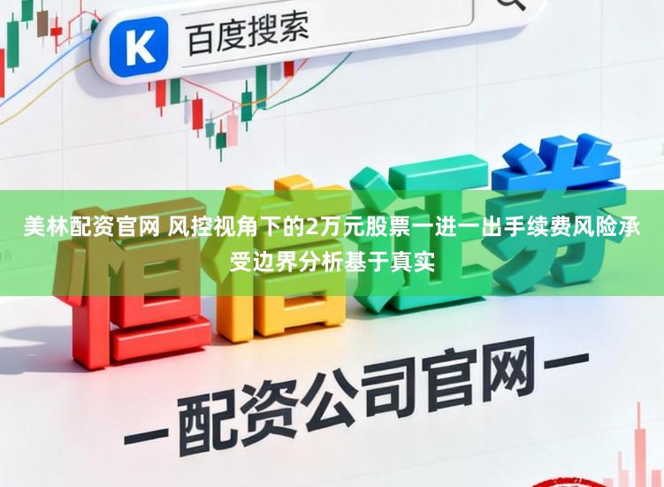 美林配资官网 风控视角下的2万元股票一进一出手续费风险承受边界分析基于真实