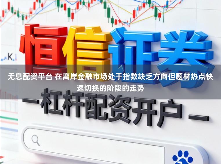 无息配资平台 在离岸金融市场处于指数缺乏方向但题材热点快速切换的阶段的走势