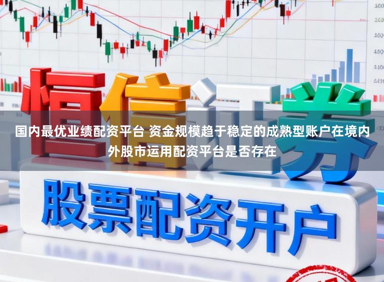 国内最优业绩配资平台 资金规模趋于稳定的成熟型账户在境内外股市运用配资平台是否存在