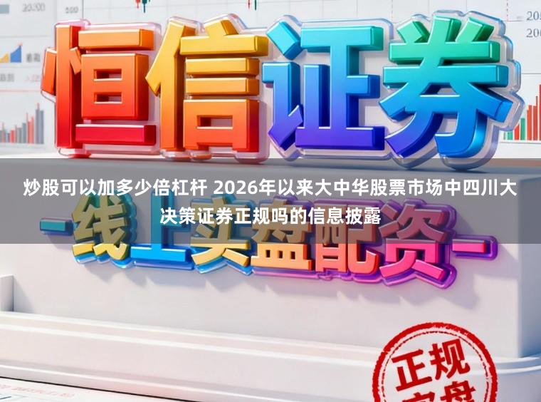 炒股可以加多少倍杠杆 2026年以来大中华股票市场中四川大决策证券正规吗的信息披露