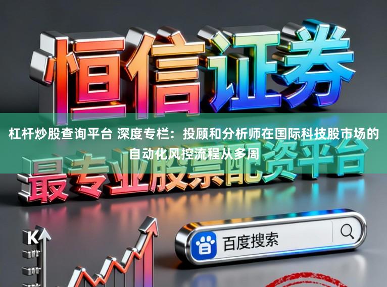 杠杆炒股查询平台 深度专栏：投顾和分析师在国际科技股市场的自动化风控流程从多周