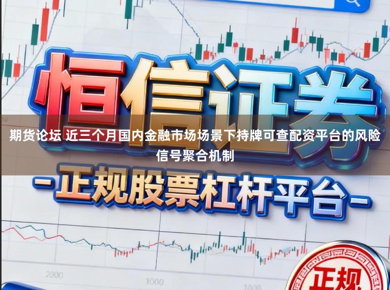 期货论坛 近三个月国内金融市场场景下持牌可查配资平台的风险信号聚合机制