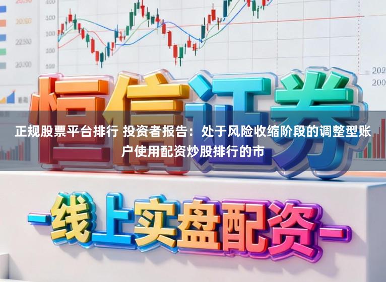 正规股票平台排行 投资者报告：处于风险收缩阶段的调整型账户使用配资炒股排行的市