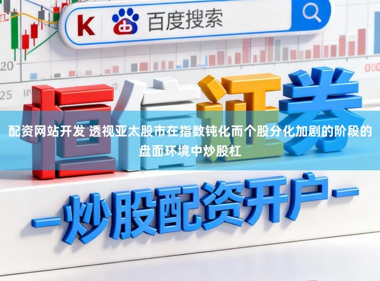 配资网站开发 透视亚太股市在指数钝化而个股分化加剧的阶段的盘面环境中炒股杠