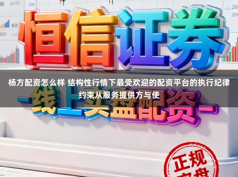 杨方配资怎么样 结构性行情下最受欢迎的配资平台的执行纪律约束从服务提供方与使