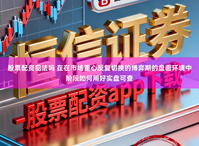 股票配资犯法吗 在在市场重心反复切换的博弈期的盘面环境中阶段如何用好实盘可查