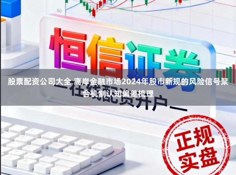 股票配资公司大全 离岸金融市场2024年股市新规的风险信号聚合机制认知偏差梳理