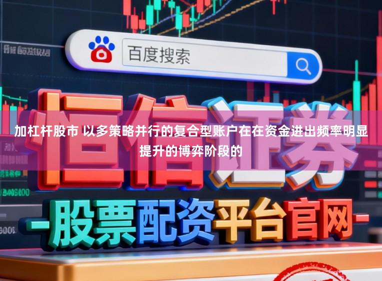 加杠杆股市 以多策略并行的复合型账户在在资金进出频率明显提升的博弈阶段的